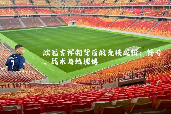 欧冠吉祥物背后的竞技逻辑：符号、战术与地理博弈