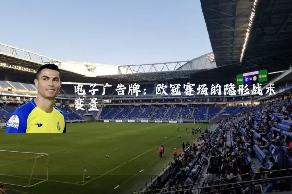 电子广告牌:欧冠赛场的隐形战术变量