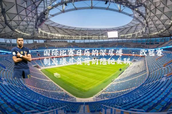 国际比赛日历的深层博弈:欧冠赛制与球员负荷的隐秘关联