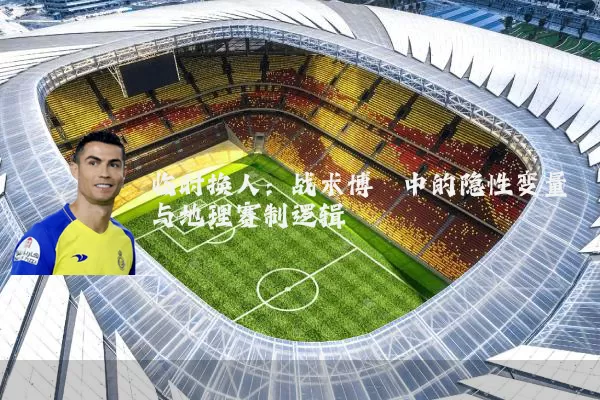 临时换人：战术博弈中的隐性变量与地理赛制逻辑