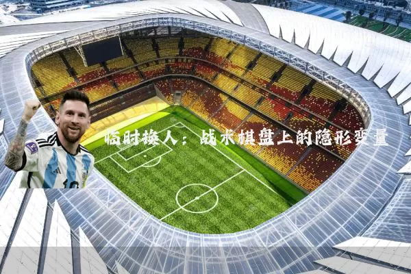 临时换人:战术棋盘上的隐形变量