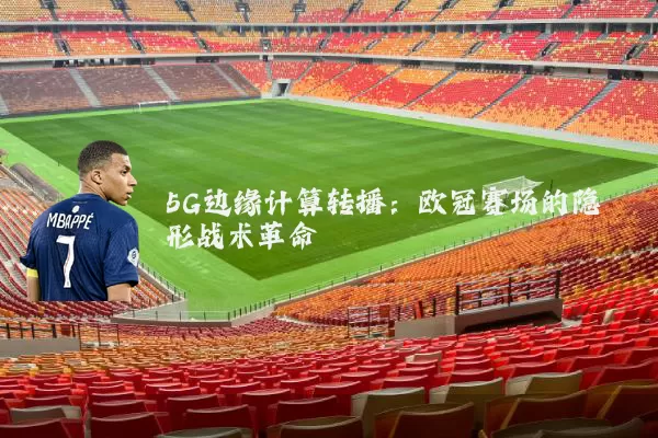 5G边缘计算转播:欧冠赛场的隐形战术革命