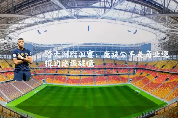 跨大洲附加赛:竞技公平与商业逻辑的终极碰撞