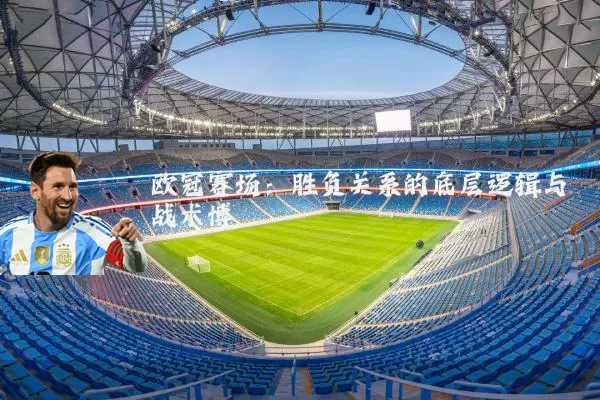欧冠赛场:胜负关系的底层逻辑与战术博弈