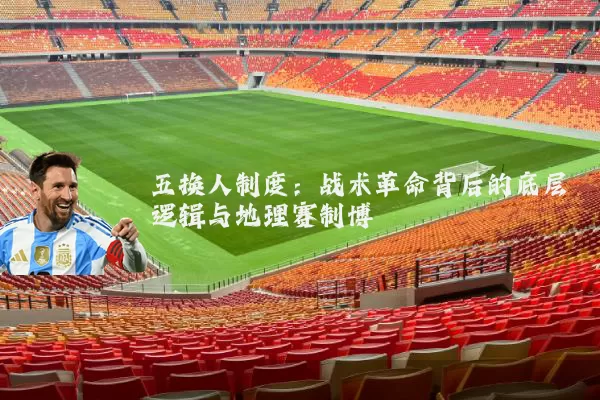 五换人制度:战术革命背后的底层逻辑与地理赛制博弈