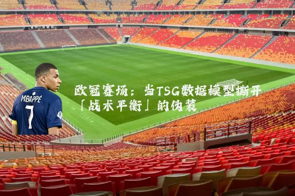 欧冠赛场:当TSG数据模型撕开「战术平衡」的伪装