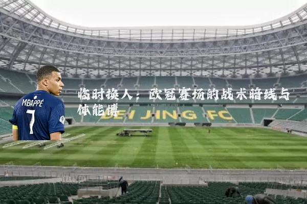 临时换人:欧冠赛场的战术暗线与体能博弈