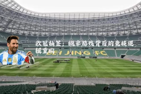 欧冠抽签:概率游戏背后的竞技逻辑重构