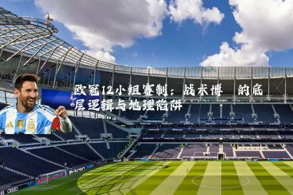 欧冠12小组赛制:战术博弈的底层逻辑与地理陷阱