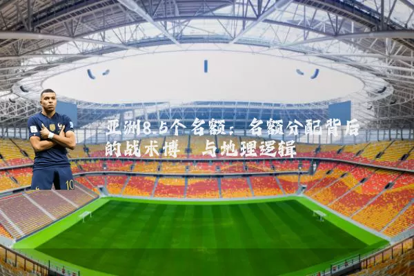 亚洲8.5个名额:名额分配背后的战术博弈与地理逻辑