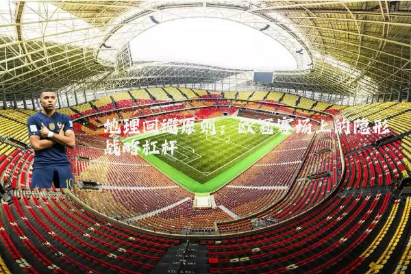 地理回避原则:欧冠赛场上的隐形战略杠杆