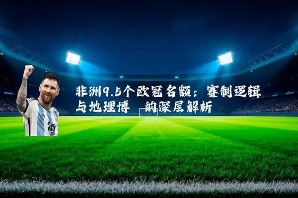非洲9.5个欧冠名额:赛制逻辑与地理博弈的深层解析