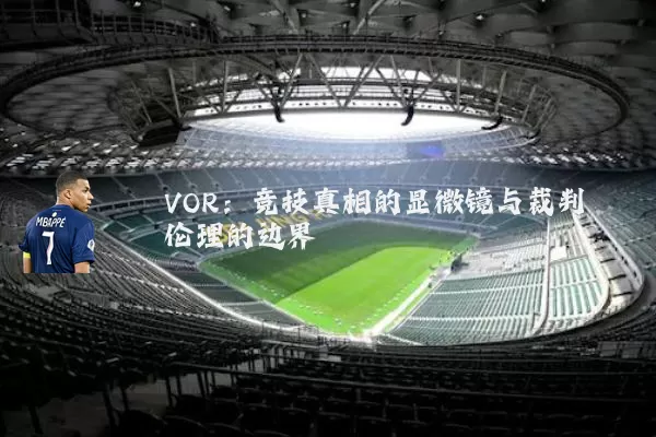 VOR:竞技真相的显微镜与裁判伦理的边界