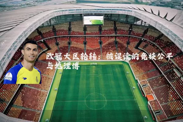 欧冠大区轮转:被误读的竞技公平与地理博弈