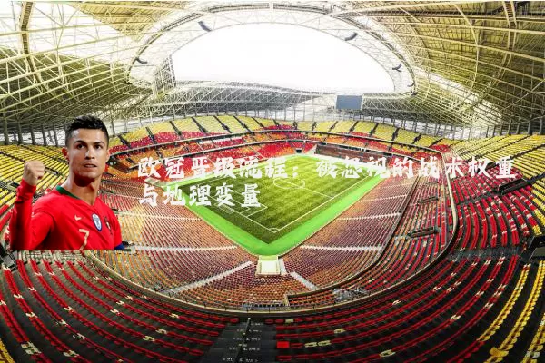 欧冠晋级流程:被忽视的战术权重与地理变量