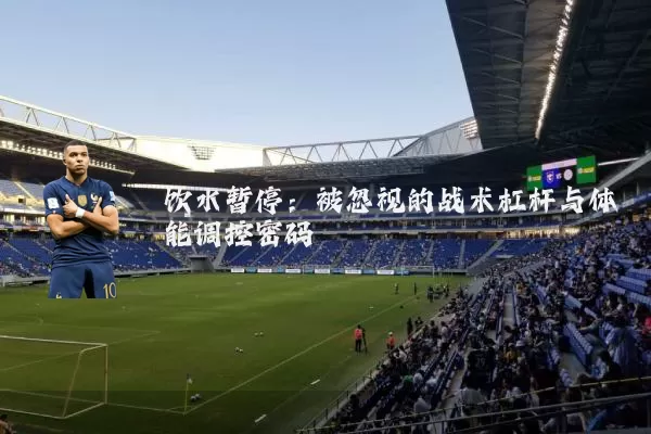 饮水暂停:被忽视的战术杠杆与体能调控密码