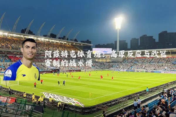 阿兹特克体育场:高原反应与欧冠赛制的战术博弈