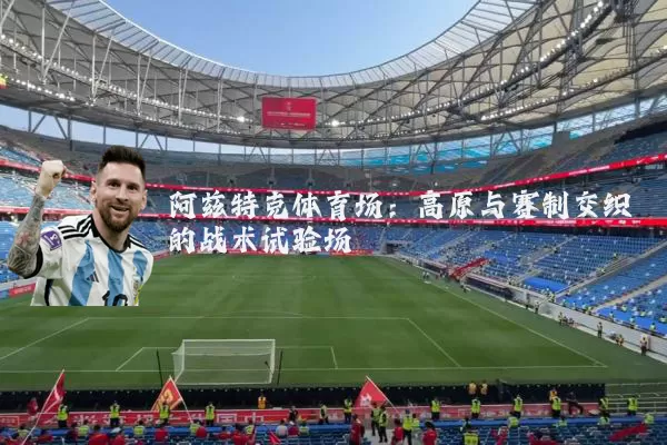 阿兹特克体育场：高原与赛制交织的战术试验场
