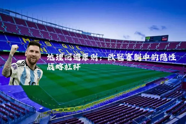 地理回避原则:欧冠赛制中的隐性战略杠杆